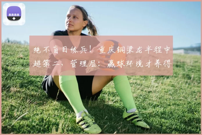 绝不盲目练兵!重庆铜梁龙半程中超第二,管理层:赢球环境才养得出新星_保级_李平_年轻人