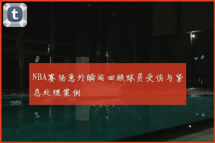 NBA赛场意外瞬间回顾球员受伤与紧急处理案例