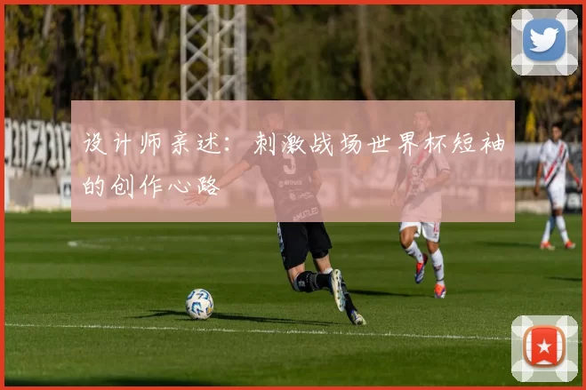 设计师亲述：刺激战场世界杯短袖的创作心路