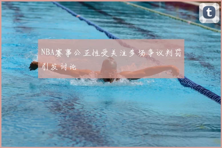 NBA赛事公正性受关注多场争议判罚引发讨论