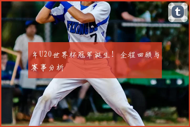 年U20世界杯冠军诞生!全程回顾与赛事分析