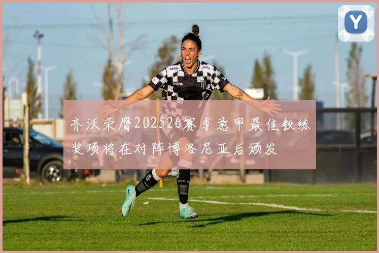 齐沃荣膺202526赛季意甲最佳教练奖项将在对阵博洛尼亚后颁发