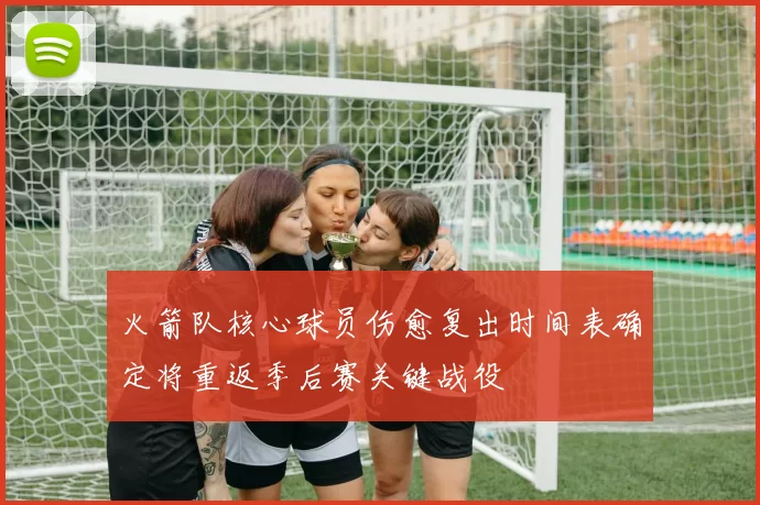 火箭队核心球员伤愈复出时间表确定将重返季后赛关键战役