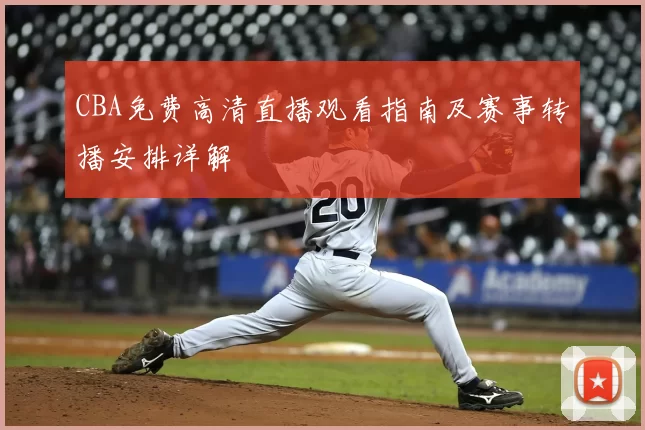 CBA免费高清直播观看指南及赛事转播安排详解