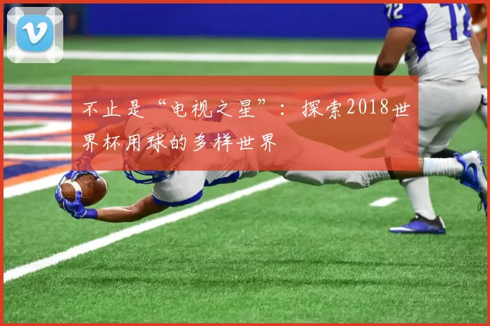 不止是“电视之星”:探索2018世界杯用球的多样世界