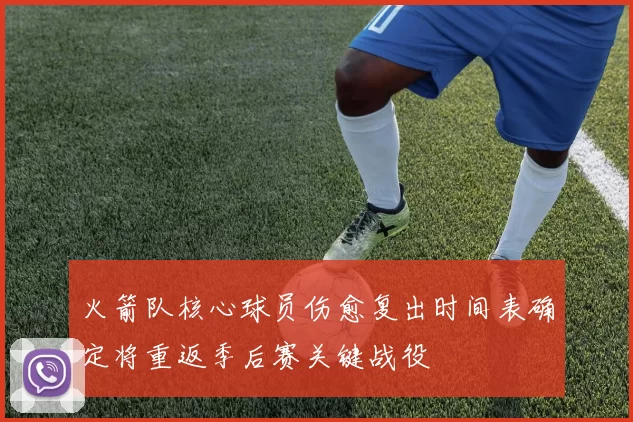 火箭队核心球员伤愈复出时间表确定将重返季后赛关键战役