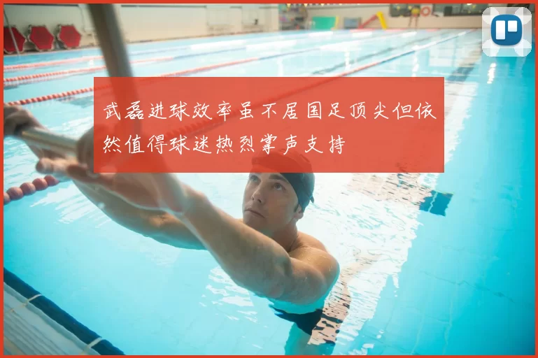 武磊进球效率虽不居国足顶尖但依然值得球迷热烈掌声支持