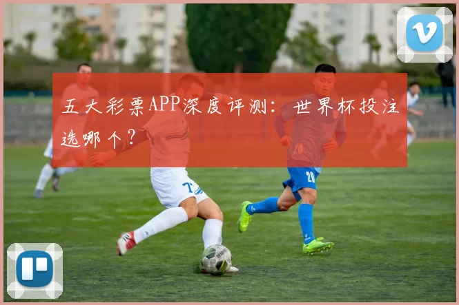 五大彩票APP深度评测:世界杯投注选哪个?