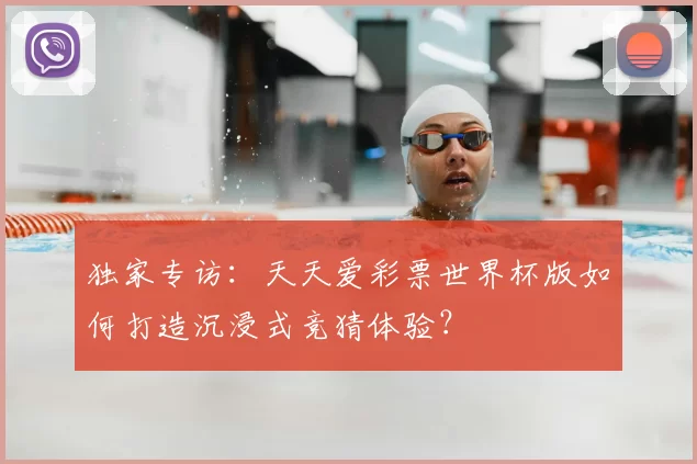 独家专访：天天爱彩票世界杯版如何打造沉浸式竞猜体验？