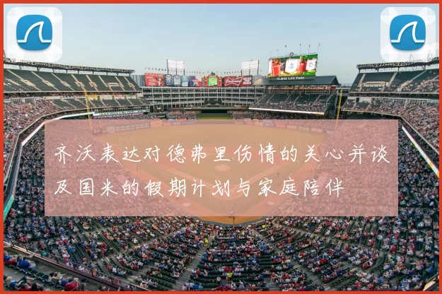 齐沃表达对德弗里伤情的关心并谈及国米的假期计划与家庭陪伴