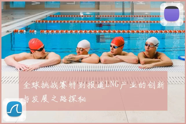 全球挑战赛特别报道LNG产业的创新与发展之路探秘